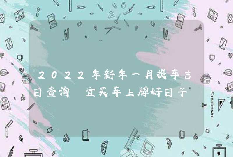 2022年新年一月提车吉日查询 宜买车上牌好日子